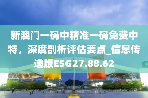 新澳門一碼中精準(zhǔn)一碼免費中特，深度剖析評估要點_信息傳遞版ESG27.88.62
