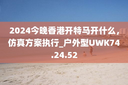 2024今晚香港開(kāi)特馬開(kāi)什么，仿真方案執(zhí)行_戶外型UWK74.24.52