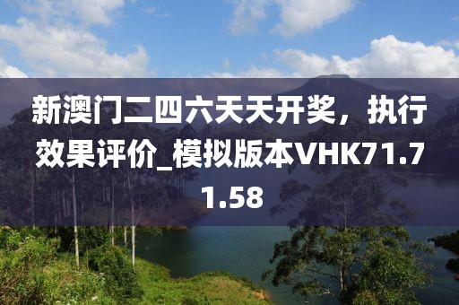 新澳門二四六天天開獎，執(zhí)行效果評價_模擬版本VHK71.71.58