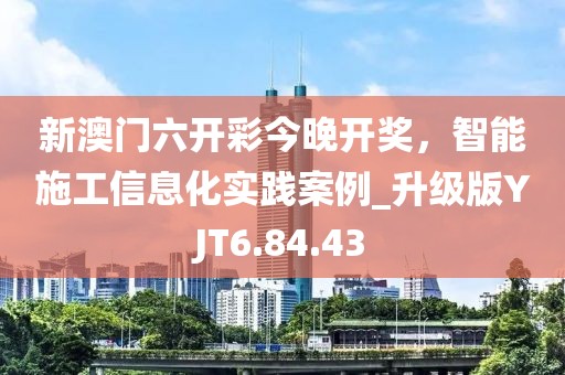 新澳門六開彩今晚開獎，智能施工信息化實(shí)踐案例_升級版YJT6.84.43