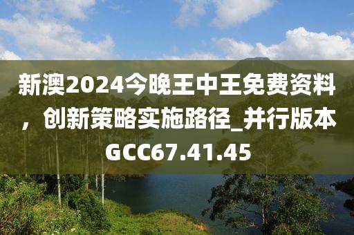 新澳2024今晚王中王免費(fèi)資料，創(chuàng)新策略實(shí)施路徑_并行版本GCC67.41.45