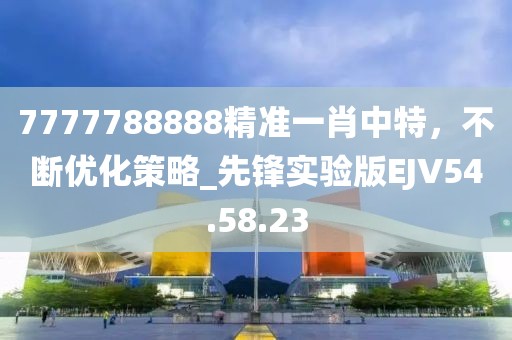 7777788888精準(zhǔn)一肖中特，不斷優(yōu)化策略_先鋒實(shí)驗(yàn)版EJV54.58.23