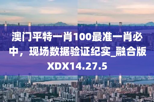 澳門平特一肖100最準一肖必中，現(xiàn)場數(shù)據(jù)驗證紀實_融合版XDX14.27.5