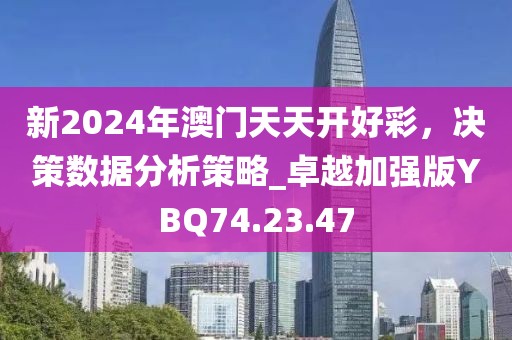 新2024年澳門天天開好彩，決策數(shù)據(jù)分析策略_卓越加強(qiáng)版YBQ74.23.47