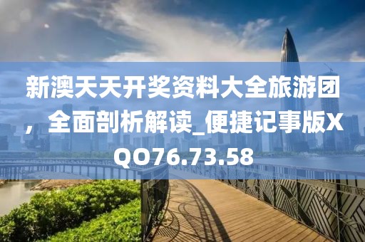 新澳天天開獎(jiǎng)資料大全旅游團(tuán)，全面剖析解讀_便捷記事版XQO76.73.58
