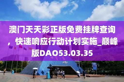 澳門天天彩正版免費(fèi)掛牌查詢，快速響應(yīng)行動計劃實(shí)施_巔峰版DAO53.03.35