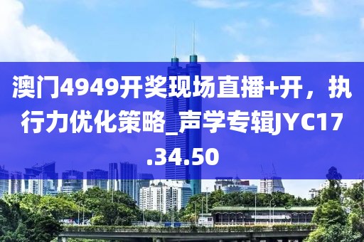 澳門4949開獎(jiǎng)現(xiàn)場(chǎng)直播+開，執(zhí)行力優(yōu)化策略_聲學(xué)專輯JYC17.34.50