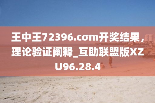 王中王72396.cσm開獎結果，理論驗證闡釋_互助聯盟版XZU96.28.4