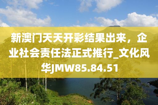 新澳門天天開彩結(jié)果出來，企業(yè)社會責(zé)任法正式推行_文化風(fēng)華JMW85.84.51