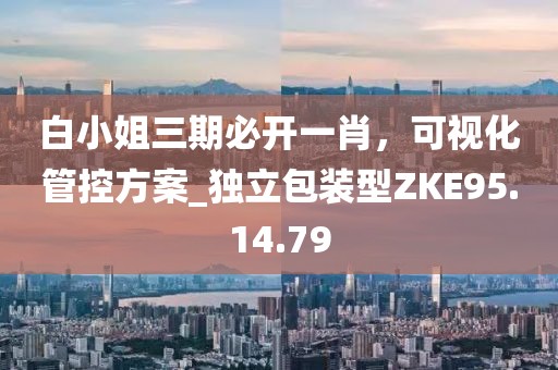 白小姐三期必開一肖，可視化管控方案_獨(dú)立包裝型ZKE95.14.79