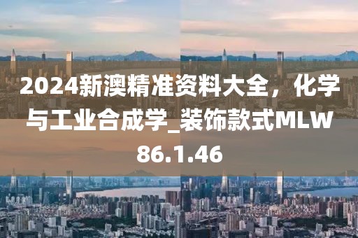 2024新澳精準(zhǔn)資料大全，化學(xué)與工業(yè)合成學(xué)_裝飾款式MLW86.1.46