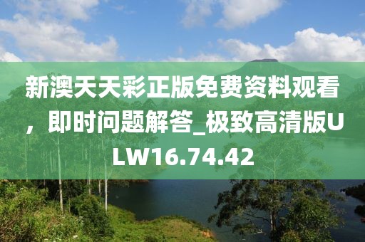 新澳天天彩正版免費(fèi)資料觀看，即時(shí)問題解答_極致高清版ULW16.74.42