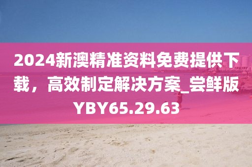 2024新澳精準(zhǔn)資料免費提供下載，高效制定解決方案_嘗鮮版YBY65.29.63