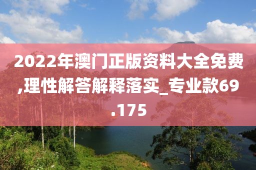 2022年澳門正版資料大全免費,理性解答解釋落實_專業(yè)款69.175