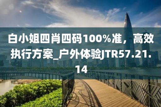 白小姐四肖四碼100%準(zhǔn)，高效執(zhí)行方案_戶外體驗(yàn)JTR57.21.14