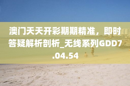 澳門天天開彩期期精準(zhǔn)，即時(shí)答疑解析剖析_無線系列GDD7.04.54