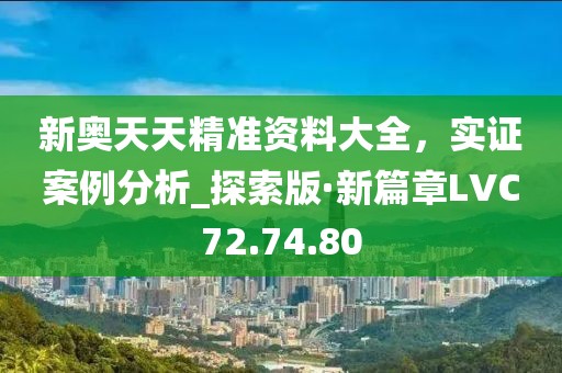 新奧天天精準(zhǔn)資料大全，實(shí)證案例分析_探索版·新篇章LVC72.74.80