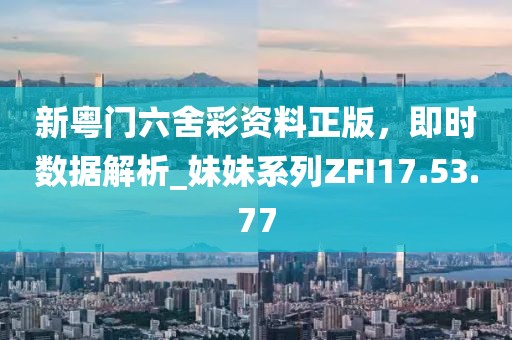 新粵門六舍彩資料正版，即時數(shù)據(jù)解析_妹妹系列ZFI17.53.77