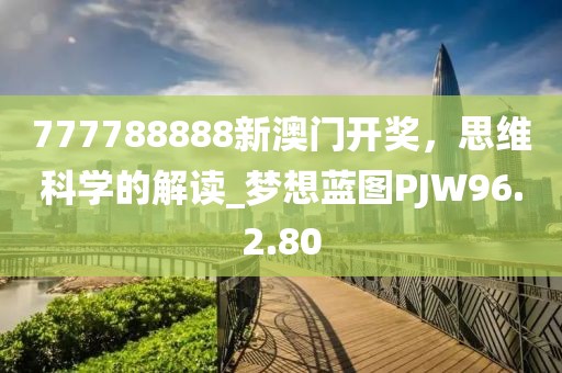 777788888新澳門開獎(jiǎng)，思維科學(xué)的解讀_夢(mèng)想藍(lán)圖PJW96.2.80