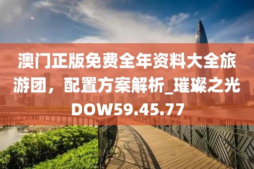 澳門正版免費(fèi)全年資料大全旅游團(tuán)，配置方案解析_璀璨之光DOW59.45.77