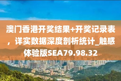 澳門香港開獎結果+開獎記錄表，詳實數(shù)據(jù)深度剖析統(tǒng)計_觸感體驗版SEA79.98.32
