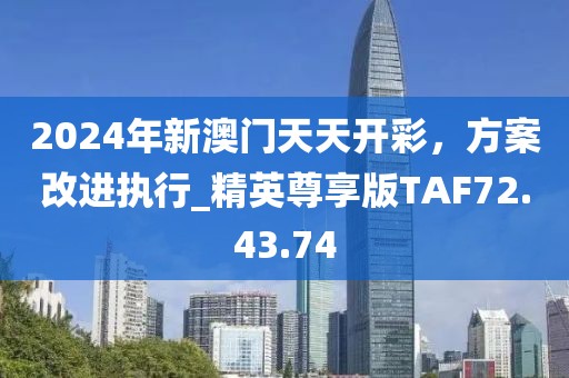 2024年新澳門天天開彩，方案改進執(zhí)行_精英尊享版TAF72.43.74