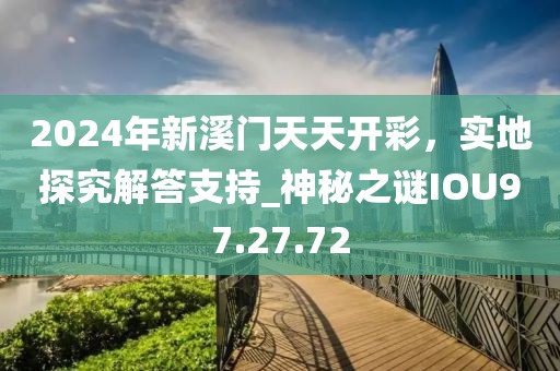 2024年新溪門天天開彩，實(shí)地探究解答支持_神秘之謎IOU97.27.72