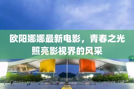 歐陽(yáng)娜娜最新電影，青春之光照亮影視界的風(fēng)采