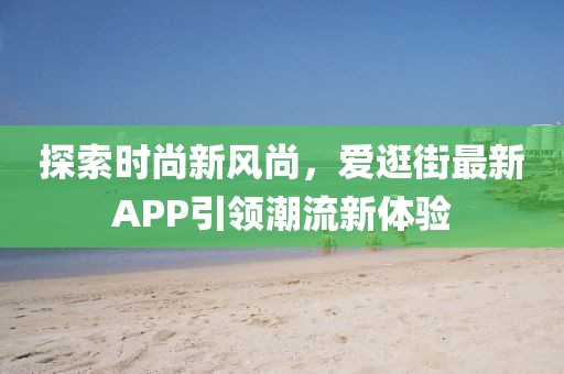 探索時(shí)尚新風(fēng)尚，愛逛街最新APP引領(lǐng)潮流新體驗(yàn)