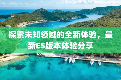 探索未知領(lǐng)域的全新體驗，最新ES版本體驗分享