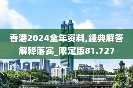香港2024全年資料,經(jīng)典解答解釋落實(shí)_限定版81.727