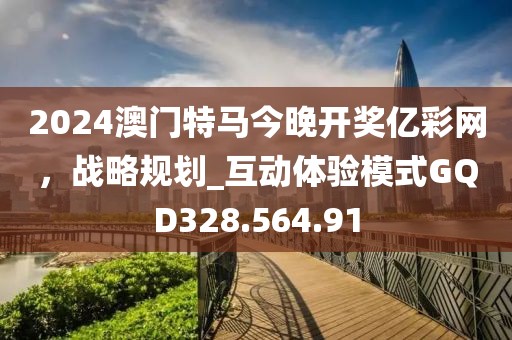 2024澳門(mén)特馬今晚開(kāi)獎(jiǎng)億彩網(wǎng)，戰(zhàn)略規(guī)劃_互動(dòng)體驗(yàn)?zāi)Ｊ紾QD328.564.91