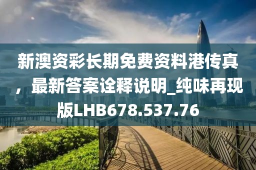 新澳資彩長期免費資料港傳真，最新答案詮釋說明_純味再現(xiàn)版LHB678.537.76