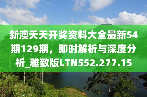 新澳天天開獎資料大全最新54期129期，即時解析與深度分析_雅致版LTN552.277.15