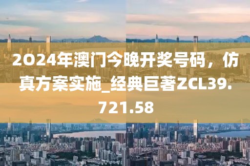 2O24年澳門(mén)今晚開(kāi)獎(jiǎng)號(hào)碼，仿真方案實(shí)施_經(jīng)典巨著ZCL39.721.58
