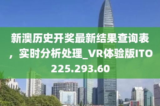 新澳歷史開獎最新結果查詢表，實時分析處理_VR體驗版ITO225.293.60