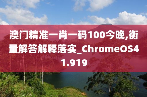 澳門精準(zhǔn)一肖一碼100今晚,衡量解答解釋落實(shí)_ChromeOS41.919