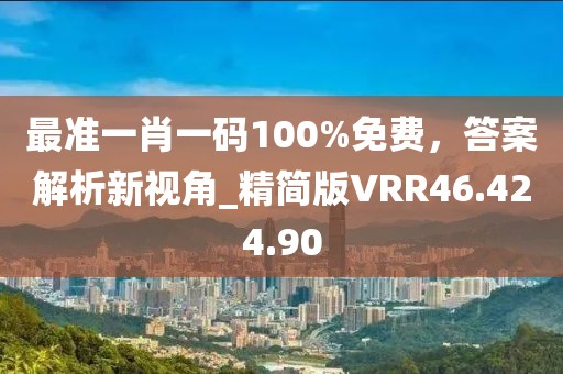 最準(zhǔn)一肖一碼100%免費，答案解析新視角_精簡版VRR46.424.90