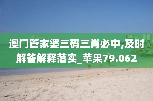 澳門管家婆三碼三肖必中,及時解答解釋落實_蘋果79.062