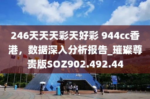 246天天天彩天好彩 944cc香港，數(shù)據(jù)深入分析報告_璀璨尊貴版SOZ902.492.44