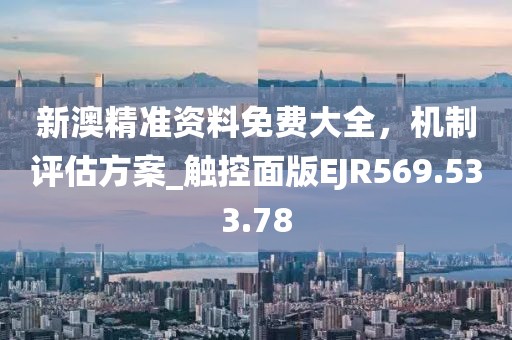 新澳精準(zhǔn)資料免費(fèi)大全，機(jī)制評(píng)估方案_觸控面版EJR569.533.78