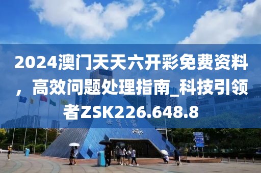 2024澳門天天六開彩免費資料，高效問題處理指南_科技引領者ZSK226.648.8