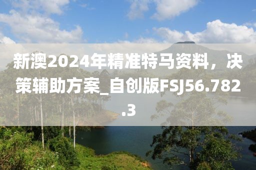 新澳2024年精準(zhǔn)特馬資料，決策輔助方案_自創(chuàng)版FSJ56.782.3