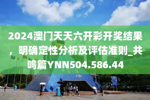 2024澳門天天六開彩開獎結(jié)果，明確定性分析及評估準(zhǔn)則_共鳴篇YNN504.586.44