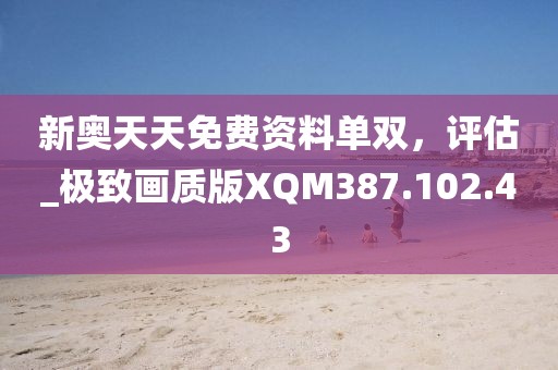 新奧天天免費(fèi)資料單雙，評(píng)估_極致畫質(zhì)版XQM387.102.43