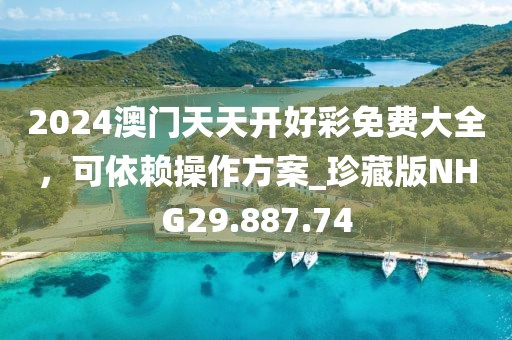 2024澳門天天開好彩免費(fèi)大全，可依賴操作方案_珍藏版NHG29.887.74
