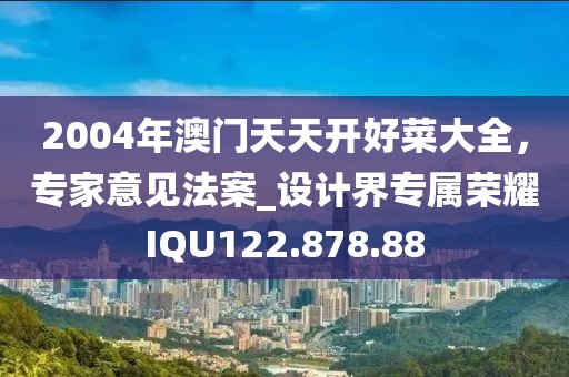 2004年澳門天天開好菜大全，專家意見法案_設(shè)計界專屬榮耀I(xiàn)QU122.878.88