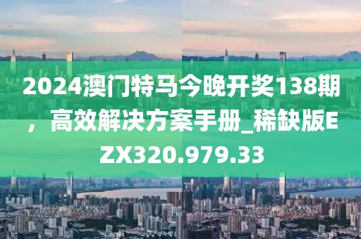 2024澳門(mén)特馬今晚開(kāi)獎(jiǎng)138期，高效解決方案手冊(cè)_稀缺版EZX320.979.33