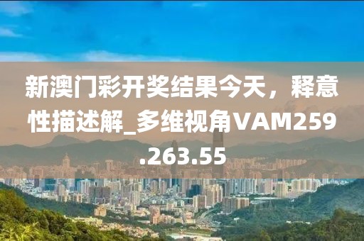 新澳門彩開獎結果今天，釋意性描述解_多維視角VAM259.263.55