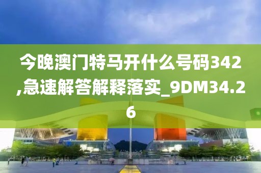今晚澳門(mén)特馬開(kāi)什么號(hào)碼342,急速解答解釋落實(shí)_9DM34.26
